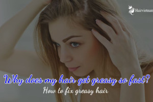 Why dose My Hair Get Greasy So Fast? How to Fix Greasy Hair